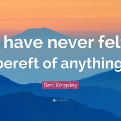 Ben Kingsley Quote: “I have never felt bereft of anything.”