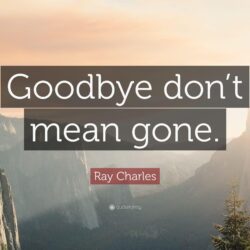 Ray Charles Quote: “Goodbye don’t mean gone.”