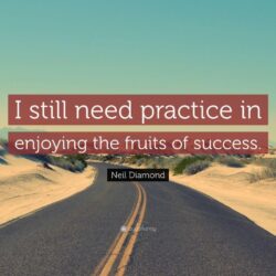 Neil Diamond Quote: “I still need practice in enjoying the fruits