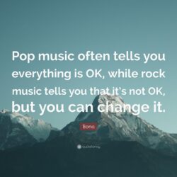 Bono Quote: “Pop music often tells you everything is OK, while