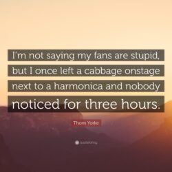 Thom Yorke Quote: “I’m not saying my fans are stupid, but I once