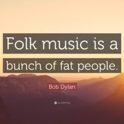 Bob Dylan Quote: “Folk music is a bunch of fat people.”