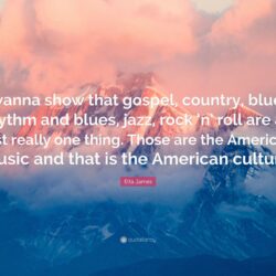 Etta James Quote: “I wanna show that gospel, country, blues, rhythm