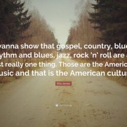 Etta James Quote: “I wanna show that gospel, country, blues, rhythm