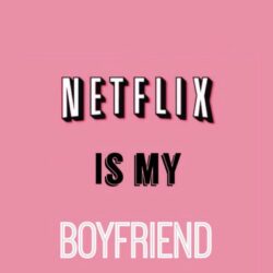 Netflix is my boyfriend …