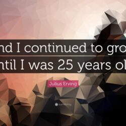 Julius Erving Quote: “And I continued to grow until I was 25 years