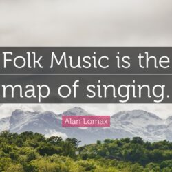 Alan Lomax Quote: “Folk Music is the map of singing.”