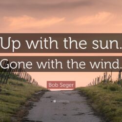 Bob Seger Quote: “Up with the sun. Gone with the wind.”