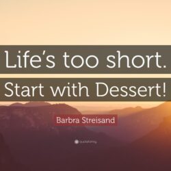 Barbra Streisand Quote: “Life’s too short. Start with Dessert!”
